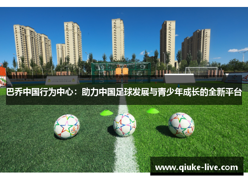 巴乔中国行为中心：助力中国足球发展与青少年成长的全新平台